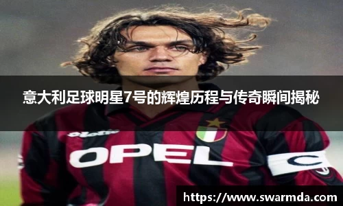 意大利足球明星7号的辉煌历程与传奇瞬间揭秘